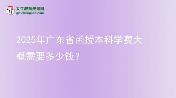 2025年廣東省函授本科學(xué)費(fèi)大概需要多少錢？圖片