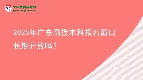 【圖文】2025年廣東函授本科報名窗口長期開放嗎？