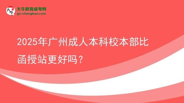 2025年廣州成人本科校本部比函授站更好嗎？圖片