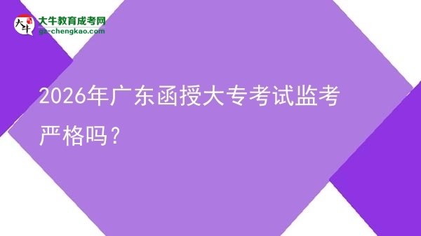 2026年廣東函授大?？荚嚤O(jiān)考嚴(yán)格嗎？圖片