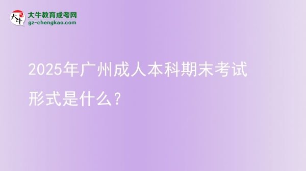 2025年廣州成人本科期末考試形式是什么？圖片