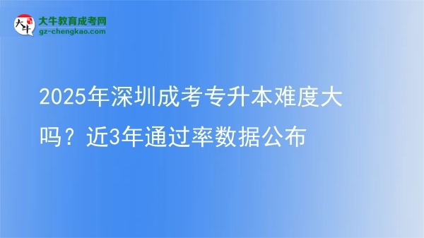 2025年深圳成考專升本難度大嗎？近3年通過率數(shù)據(jù)公布圖片