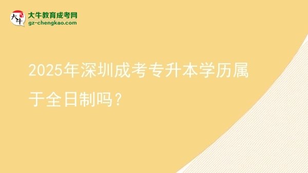 2025年深圳成考專升本學(xué)歷屬于全日制嗎？圖片