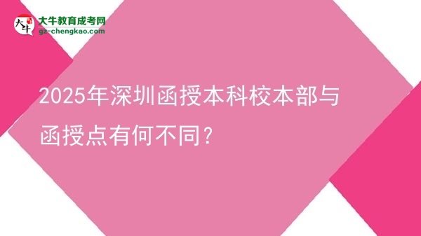 2025年深圳函授本科校本部與函授點(diǎn)有何不同？圖片