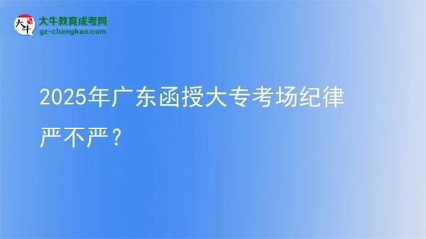 2025年廣東函授大專考場紀(jì)律嚴(yán)不嚴(yán)？圖片