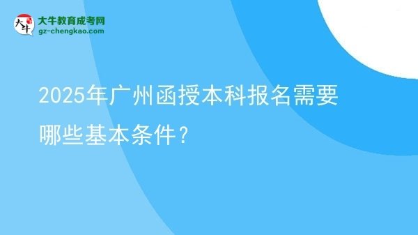 【答疑】2025年廣州函授本科報名需要哪些基本條件？