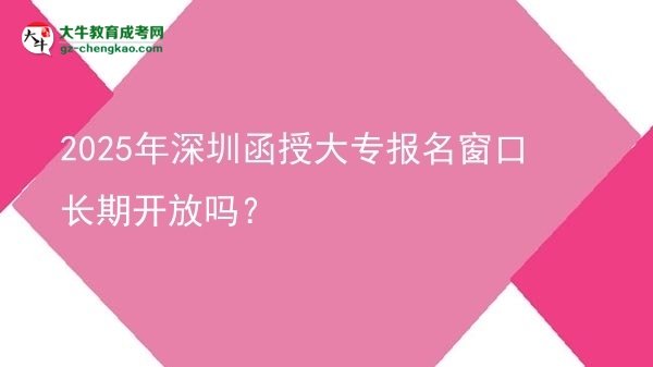 2025年深圳函授大專報(bào)名窗口長(zhǎng)期開(kāi)放嗎？圖片