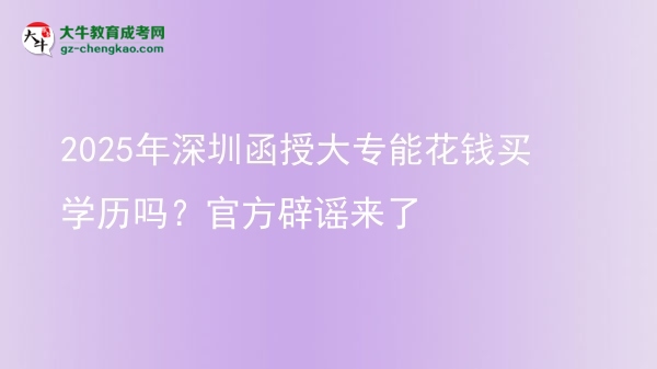 2025年深圳函授大專能花錢買學(xué)歷嗎？官方辟謠來(lái)了圖片