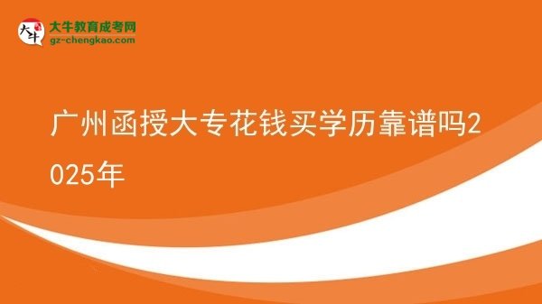 廣州函授大?；ㄥX買學(xué)歷靠譜嗎2025年圖片