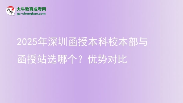 2025年深圳函授本科校本部與函授站選哪個？優(yōu)勢對比圖片