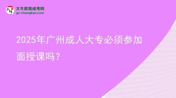 2025年廣州成人大專必須參加面授課嗎？圖片
