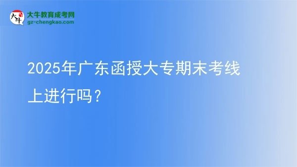 2025年廣東函授大專期末考線上進行嗎？圖片