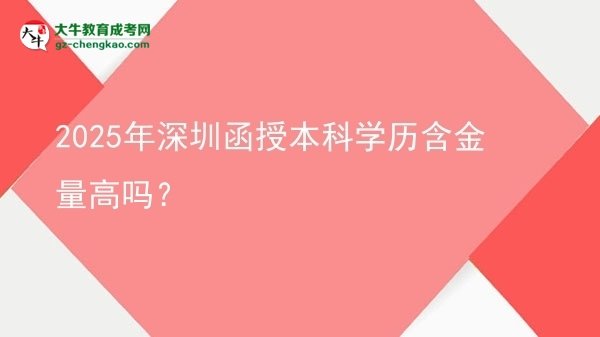 【圖文】2025年深圳函授本科學(xué)歷含金量高嗎？