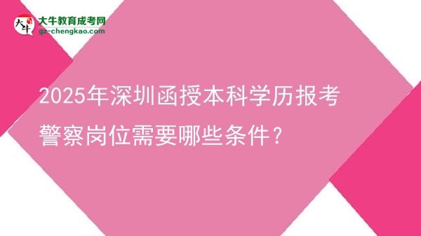 2025年深圳函授本科學(xué)歷報(bào)考警察崗位需要哪些條件？圖片
