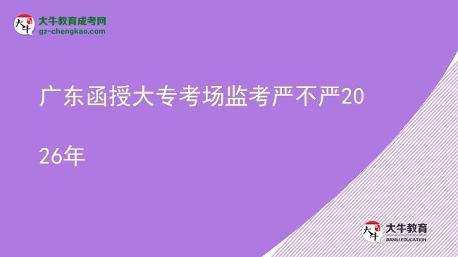 廣東函授大?？紙霰O(jiān)考嚴不嚴2026年圖片