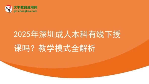 2025年深圳成人本科有線下授課嗎？教學(xué)模式全解析圖片