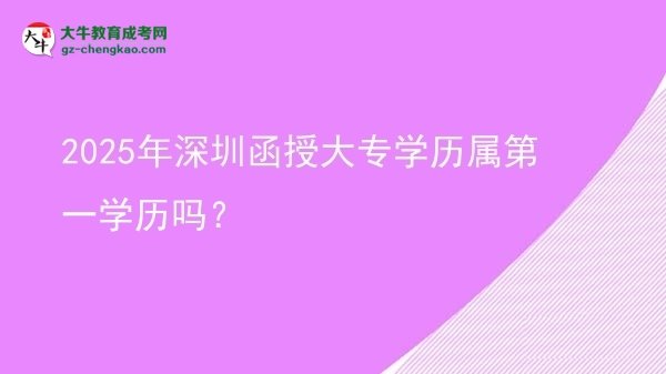 2025年深圳函授大專學歷屬第一學歷嗎？圖片