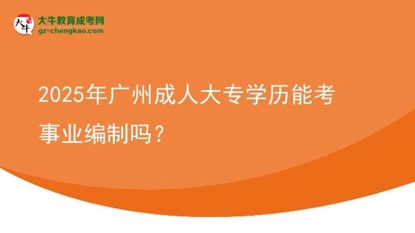 2025年廣州成人大專(zhuān)學(xué)歷能考事業(yè)編制嗎？圖片
