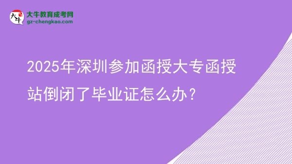 2025年深圳參加函授大專函授站倒閉了畢業(yè)證怎么辦？圖片