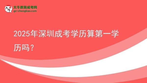 2025年深圳成考學歷算第一學歷嗎？圖片