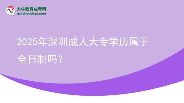 2025年深圳成人大專學(xué)歷屬于全日制嗎？圖片
