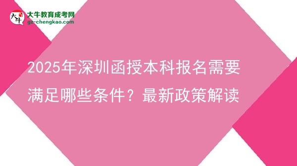2025年深圳函授本科報名需要滿足哪些條件？最新政策解讀圖片