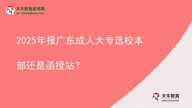 2025年報(bào)廣東成人大專選校本部還是函授站？圖片