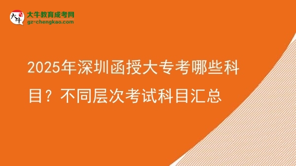 2025年深圳函授大專考哪些科目？不同層次考試科目匯總圖片