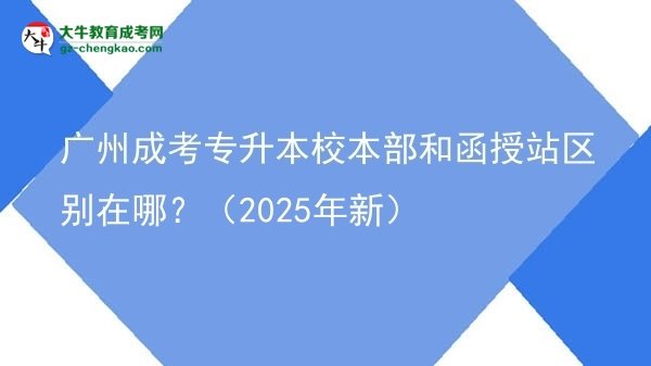 廣州成考專升本校本部和函授站區(qū)別在哪？（2025年新）圖片
