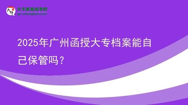 2025年廣州函授大專(zhuān)檔案能自己保管嗎？圖片