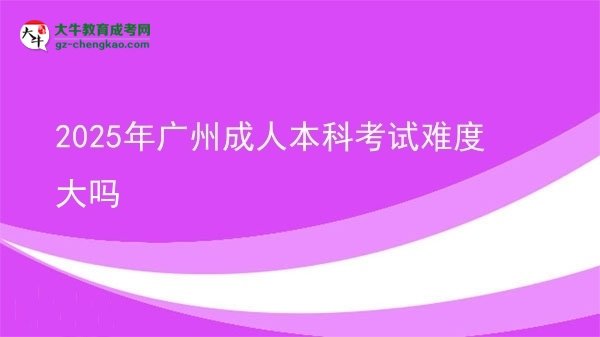 2025年廣州成人本科考試難度大嗎圖片