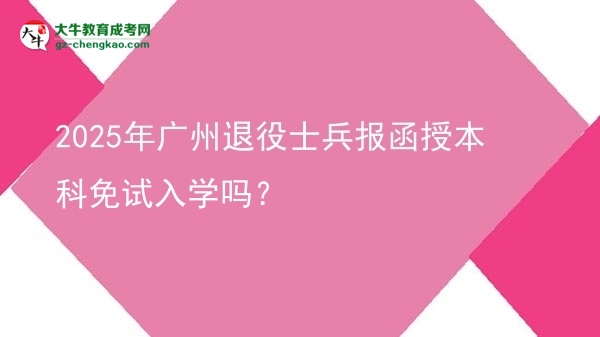 【圖文】2025年廣州退役士兵報函授本科免試入學嗎？