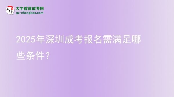 【答疑】2025年深圳成考報(bào)名需滿足哪些條件？