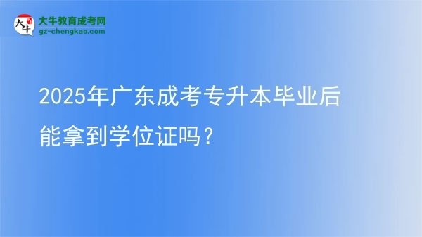 2025年廣東成考專升本畢業(yè)后能拿到學(xué)位證嗎？圖片