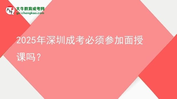 2025年深圳成考必須參加面授課嗎？