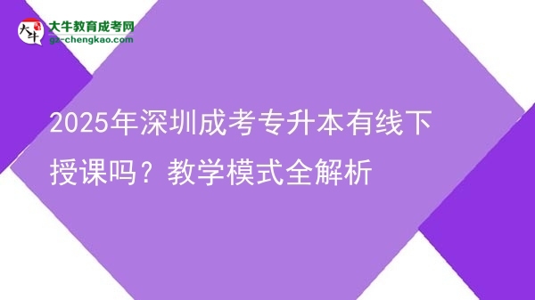 2025年深圳成考專升本有線下授課嗎？教學(xué)模式全解析圖片
