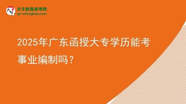 2025年廣東函授大專學(xué)歷能考事業(yè)編制嗎？圖片