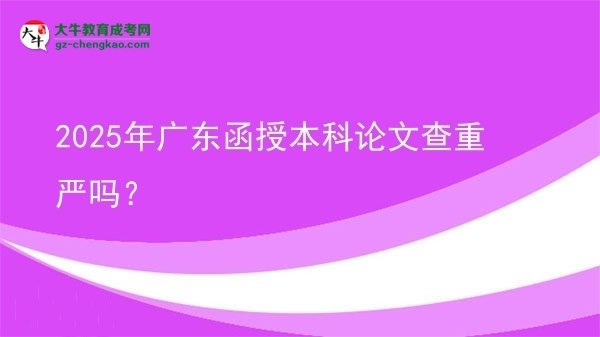 【圖文】2025年廣東函授本科論文查重嚴(yán)嗎？