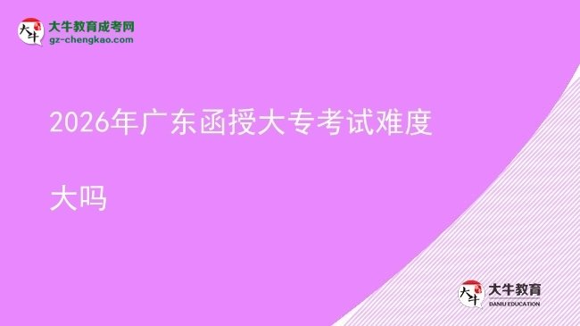 2026年廣東函授大專(zhuān)考試難度大嗎圖片