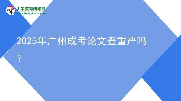 2025年廣州成考論文查重嚴嗎？