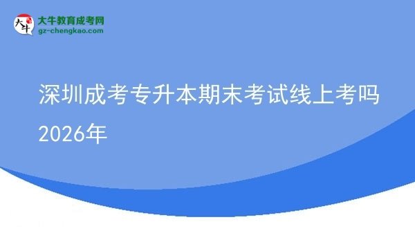 深圳成考專升本期末考試線上考嗎2026年