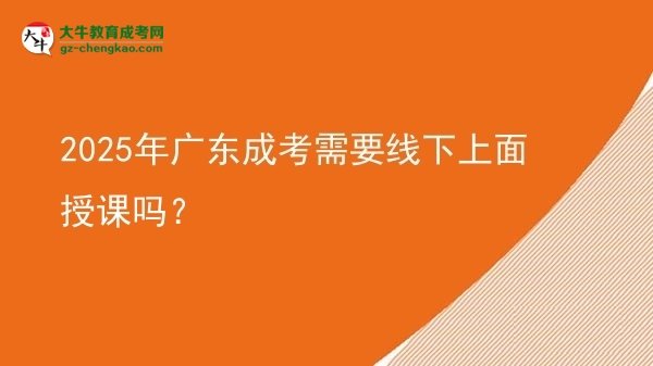2025年廣東成考需要線下上面授課嗎？