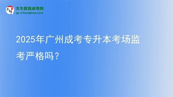 2025年廣州成考專升本考場監(jiān)考嚴格嗎？圖片