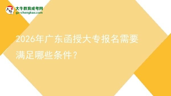 2026年廣東函授大專報名需要滿足哪些條件？圖片
