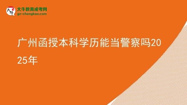 廣州函授本科學(xué)歷能當(dāng)警察嗎2025年圖片
