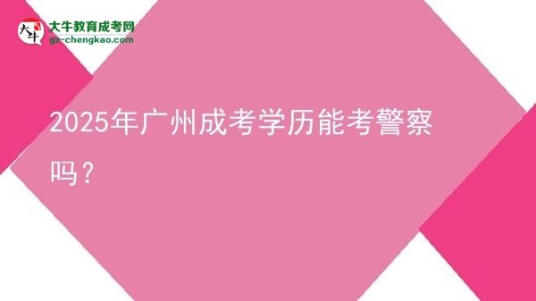 【圖文】2025年廣州成考學(xué)歷能考警察嗎？