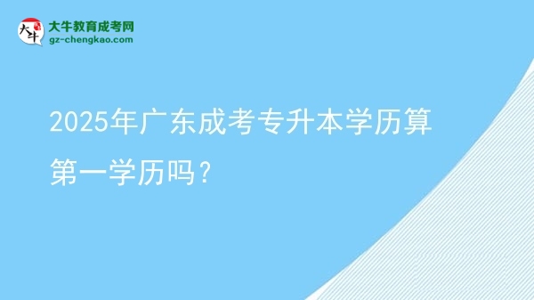 2025年廣東成考專(zhuān)升本學(xué)歷算第一學(xué)歷嗎？圖片
