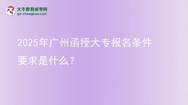 2025年廣州函授大專(zhuān)報(bào)名條件要求是什么？圖片