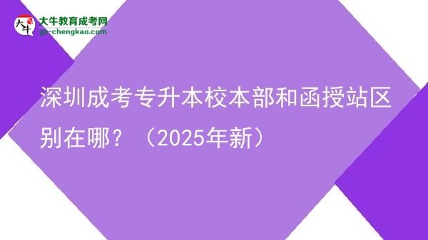 深圳成考專升本校本部和函授站區(qū)別在哪？（2025年新）圖片