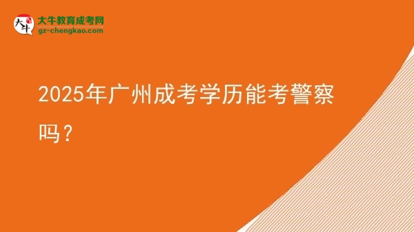 【圖文】2025年廣州成考學歷能考警察嗎？